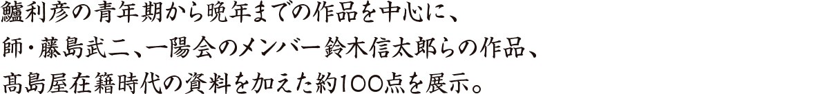 鱸の青年期から晩年までの作品を中心に、師・藤島武二、
一陽会のメンバー鈴木信太郎らの作品、髙島屋在籍時代の資料を加えた約100点を展示。